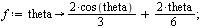 `:=`(f, proc (theta) options operator, arrow; `+`(`*`(`/`(2, 3), `*`(cos(theta))), `*`(`/`(1, 3), `*`(theta))) end proc); 1