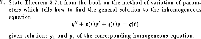 
\qn 
State Theorem 3.7.1 from the book on the method of variation of 
parameters which tells how to find the general solution to the 
inhomogeneous equation
$$
	y''+p(t)y'+q(t)y=g(t)
$$
given solutions $y_1$ and $y_2$ of the corresponding
homogeneous equation.
