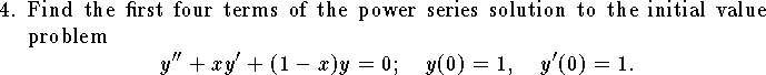 
\item{4.}  Find the first four terms of the power series
solution to the initial value problem
$$
	y''+xy'+(1-x)y=0;\quad y(0)=1,\quad y'(0)=1.
$$
