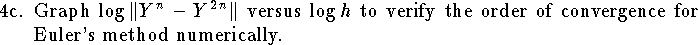 
\item{4c.}
Graph $\log \|Y^n-Y^{2n}\|$ versus $\log h$
to verify the order of convergence for
Euler's method numerically.

