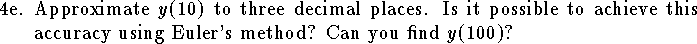 
\item{4e.}
Approximate $y(10)$ to three decimal places.
Is it possible to achieve this accuracy using Euler's method?
Can you find $y(100)$?
