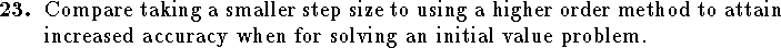 
\qn Compare taking a smaller step size
    to using a higher order method to attain increased accuracy
    when for solving an initial value problem.
