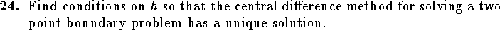 
\qn Find conditions on $h$ so that the central difference method for
    solving a two point boundary problem has a unique solution.

