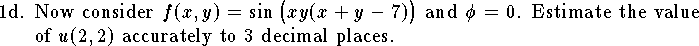 
\item{1d.}
Now consider 
$f(x,y)=\sin\big(xy(x+y-7)\big)$ and
$\phi=0$.
Estimate the value of $u(2,2)$ accurately to 3 decimal places.
