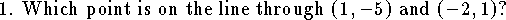 \hsize=6truein\parindent=0pt
1. Which point is on the line through $(1,-5)$ and 
$(-2,1)$?