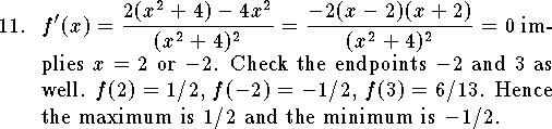
\qn $\displaystyle f'(x)={2(x^2+4)-4x^2\over (x^2+4)^2}=
			{-2(x-2)(x+2)\over (x^2+4)^2}=0$
implies $x=2$ or $-2$.  Check the endpoints $-2$ and $3$ as well.
$f(2)=1/2$, $f(-2)=-1/2$, $f(3)=6/13$.  Hence
the maximum is $1/2$ and the minimum is $-1/2$.
