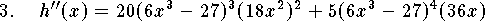 
\qn %$h'(x)=5(6x^3-27)^4(18x^2)$ and 
    $h''(x)=20(6x^3-27)^3(18x^2)^2+5(6x^3-27)^4(36x)$
