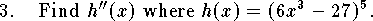 
\qn Find $h''(x)$ where $h(x)=(6x^3-27)^5$.
