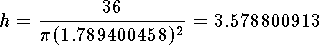 $$h={36\over\pi (1.789400458)^2}=3.578800913$$
