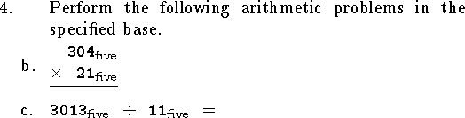 
\qn Perform the following arithmetic problems in the specified base.
\smallskip
\qnn b. \elem 304 {\times} 21 {\rm five}
\medskip
\qnn c. ${\tt 3013}_{\rm five}\ \ {\div}\ \ {\tt 11}_{\rm five}$\ \ =
